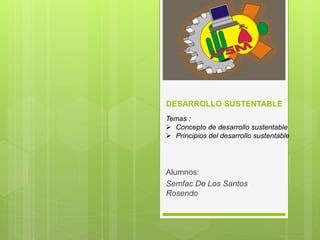 DESARROLLO SUSTENTABLE
Alumnos:
Semfac De Los Santos
Rosendo
Temas :
 Concepto de desarrollo sustentable
 Principios del desarrollo sustentable
 