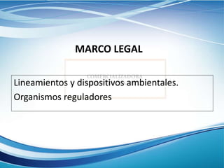 MARCO LEGAL
Lineamientos y dispositivos ambientales.
Organismos reguladores
 