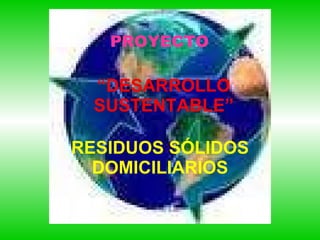 “ DESARROLLO SUSTENTABLE” RESIDUOS SÓLIDOS DOMICILIARIOS PROYECTO 
