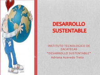 INSTITUTO TECNOLOGICO DE 
ZACATECAS 
“DESARROLLO SUSTENTABLE” 
Adriana Acevedo Treto 
 