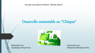 Desarrollo sustentable en “Chiapas”
Escuela secundaria Profesor “Moisés Sáenz”
Elaborado por:
Guadalupe Ahuatl Aca
Asesorado por :
Alexandra Mendoza Ortiz
 