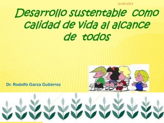 16/04/2013



    Desarrollo sustentable como
     calidad de vida al alcance
              de todos



Dr. Rodolfo Garza Gutiérrez




                                           1
 