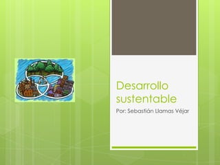 Desarrollo
sustentable
Por: Sebastián Llamas Véjar
 