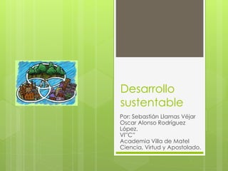 Desarrollo
sustentable
Por: Sebastián Llamas Véjar
Oscar Alonso Rodríguez
López.
Vl”C”
Academia Villa de Matel
Ciencia, Virtud y Apostolado.
 