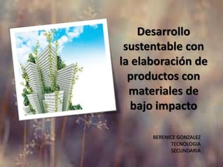 Desarrollo
sustentable con
la elaboración de
productos con
materiales de
bajo impacto
BERENICE GONZALEZ
TECNOLOGIA
SECUNDARIA
 