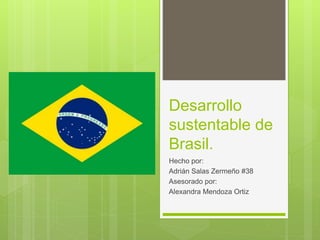 Desarrollo
sustentable de
Brasil.
Hecho por:
Adrián Salas Zermeño #38
Asesorado por:
Alexandra Mendoza Ortiz
 