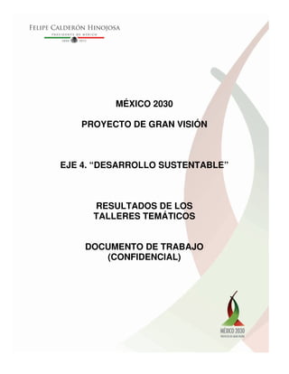 MÉXICO 2030
PROYECTO DE GRAN VISIÓN
EJE 4. “DESARROLLO SUSTENTABLE”
RESULTADOS DE LOS
TALLERES TEMÁTICOS
DOCUMENTO DE TRABAJO
(CONFIDENCIAL)
 