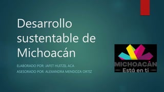 Desarrollo
sustentable de
Michoacán
ELABORADO POR: JAFET HUITZIL ACA
ASESORADO POR: ALEXANDRA MENDOZA ORTIZ
 