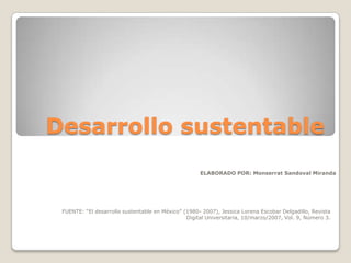 Desarrollo sustentable
                                                     ELABORADO POR: Monserrat Sandoval Miranda




 FUENTE: “El desarrollo sustentable en México” (1980- 2007), Jessica Lorena Escobar Delgadillo, Revista
                                                Digital Universitaria, 10/marzo/2007, Vol. 9, Número 3.
 