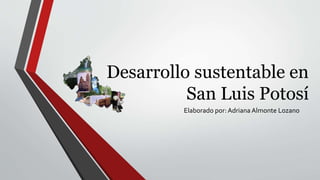 Desarrollo sustentable en
San Luis Potosí
Elaborado por: Adriana Almonte Lozano
 