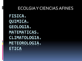 FISICA.
QUIMICA.
GEOLOGIA.
MATEMATICAS.
CLIMATOLOGIA.
METEOROLOGIA.
ETICA
ECOLGIAY CIENCIAS AFINES
 
