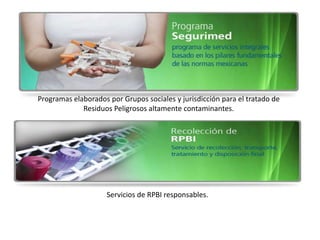 Programas elaborados por Grupos sociales y jurisdicción para el tratado de
Residuos Peligrosos altamente contaminantes.
Servicios de RPBI responsables.
 