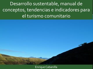 Desarrollo sustentable, manual de
conceptos, tendencias e indicadores para
el turismo comunitario
Enrique Cabanilla
 