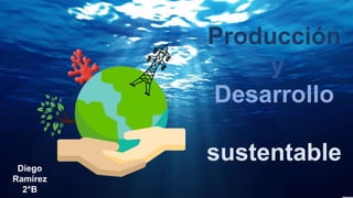 Producción
y
Desarrollo
sustentableDiego
Ramírez
2°B
 