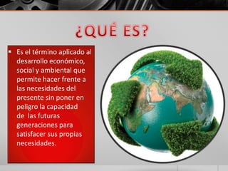  Es el término aplicado al
desarrollo económico,
social y ambiental que
permite hacer frente a
las necesidades del
presente sin poner en
peligro la capacidad
de las futuras
generaciones para
satisfacer sus propias
necesidades.
 