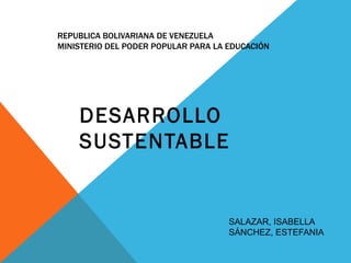 REPUBLICA BOLIVARIANA DE VENEZUELA
MINISTERIO DEL PODER POPULAR PARA LA EDUCACIÓN
DESARROLLO
SUSTENTABLE
SALAZAR, ISABELLA
SÁNCHEZ, ESTEFANIA
 