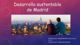 Desarrollo sustentable
de Madrid
Elaborado por: Andrea Michelle Garcia Perea
N.L 17
Asesorada por : Alexandra Mendoza
 