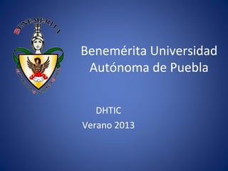 Benemérita Universidad
Autónoma de Puebla
DHTIC
Verano 2013
 