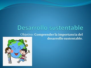 Objetivo: Comprender la importancia del
desarrollo sustentable.
 