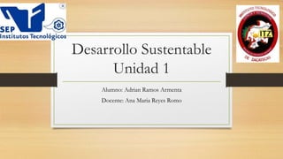 Desarrollo Sustentable 
Unidad 1 
Alumno: Adrian Ramos Armenta 
Docente: Ana Maria Reyes Romo 
 