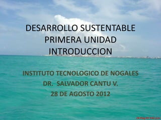 DESARROLLO SUSTENTABLE
PRIMERA UNIDAD
INTRODUCCION
INSTITUTO TECNOLOGICO DE NOGALES
DR. SALVADOR CANTU V.
28 DE AGOSTO 2012
 