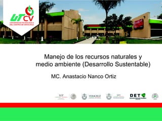 MC. Anastacio Nanco Ortiz
Manejo de los recursos naturales y
medio ambiente (Desarrollo Sustentable)
 