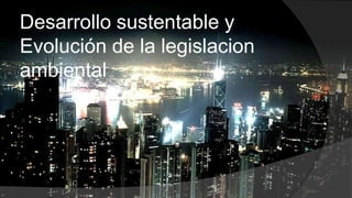 Desarrollo sustentable y Evolución de la legislacion ambiental 