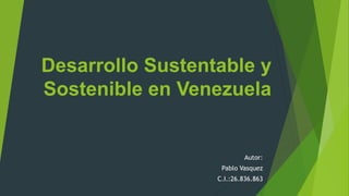 Desarrollo Sustentable y
Sostenible en Venezuela
Autor:
Pablo Vasquez
C.I.:26.836.863
 