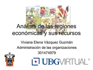 Análisis de las regiones
económicas y sus recursos
   Viviana Elena Vázquez Guzmán
 Administración de las organizaciones
              301474979
 