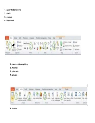 1. guardador como
2. abrir
3. nuevo
4. imprimir
1. nueva diapositiva
2. fuente
3. párrafo
4. grupo
1. tablas
 