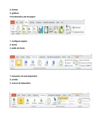2. formas
3. gráficos
4 encabezado y pie de pagina
1. configurar pagina
2. temas
3. estilo de fondo
1. transición de esta diapositiva
2. sonido
3. avance de diapositiva
 