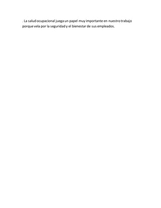 . La salud ocupacional juega un papel muy importante en nuestro trabajo
porquevela por la seguridad y el bienestar de sus empleados.
 