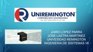 JAIRO LOPEZ PARRA
JOSE LASTRA MARTINEZ
UNIVESIDAD REMINGTON
INGENIERIA DE SISITEMAS Vll
 