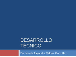 DESARROLLO 
TÉCNICO 
De: Nicole Alejandra Valdez González. 
 