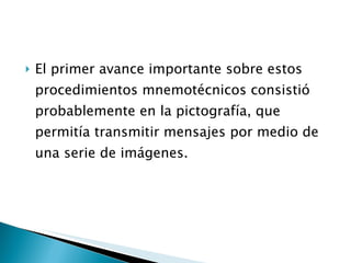 El primer avance importante sobre estos procedimientos mnemotécnicos consistió probablemente en la pictografía, que permitía transmitir mensajes por medio de una serie de imágenes.  