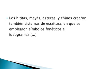 Los hititas, mayas, aztecas  y chinos crearon también sistemas de escritura, en que se emplearon símbolos fonéticos e ideogramas.[...] 