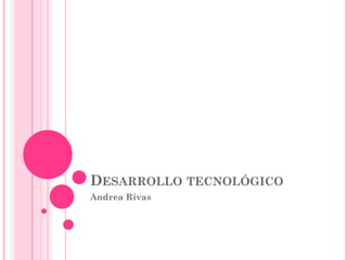 DESARROLLO TECNOLÓGICO
Andrea Rivas
 