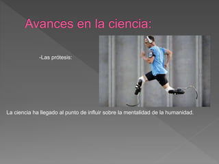 -Las prótesis:
La ciencia ha llegado al punto de influir sobre la mentalidad de la humanidad.
 