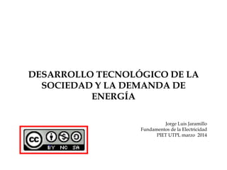 DESARROLLO TECNOLÓGICO DE LA
SOCIEDAD Y LA DEMANDA DE
ENERGÍA
Jorge Luis Jaramillo
Fundamentos de la Electricidad
PIET UTPL marzo 2014
 