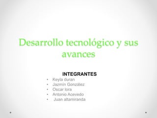 Desarrollo tecnológico y sus
avances
INTEGRANTES
• Keyla duran
• Jazmín González
• Oscar lora
• Antonio Acevedo
• Juan altamiranda
 