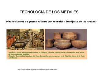 TECNOLOGÍA DE LOS METALES http://www.irabia.org/web/sociales1eso/844cubrefe.htm Mira los carros de guerra halados por animales : ¿te fijaste en las ruedas? 