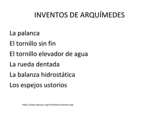 INVENTOS DE ARQUÍMEDES La palanca  El tornillo sin fin  El tornillo elevador de agua  La rueda dentada  La balanza hidrostática  Los espejos ustorios http://www.educar.org/inventos/inventos.asp 