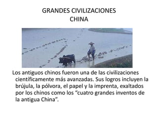 GRANDES CIVILIZACIONES CHINA Los antiguos chinos fueron una de las civilizaciones científicamente más avanzadas. Sus logros incluyen la brújula, la pólvora, el papel y la imprenta, exaltados por los chinos como los “cuatro grandes inventos de la antigua China”.  