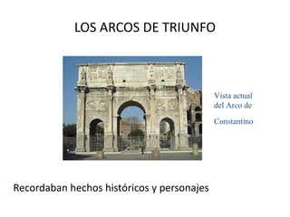 LOS ARCOS DE TRIUNFO Recordaban hechos históricos y personajes  Vista actual del Arco de Constantino   