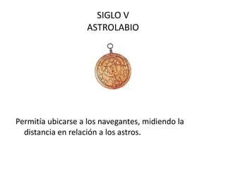 SIGLO V ASTROLABIO Permitía ubicarse a los navegantes, midiendo la distancia en relación a los astros.  