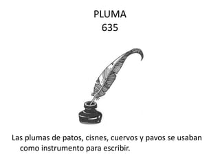 PLUMA 635 Las plumas de patos, cisnes, cuervos y pavos se usaban como instrumento para escribir.  