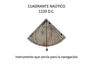 CUADRANTE NAÚTICO 1220 D.C. Instrumento que servía para la navegación.  