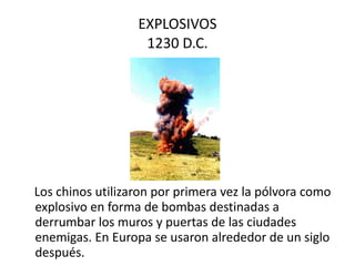 EXPLOSIVOS 1230 D.C. Los chinos utilizaron por primera vez la pólvora como explosivo en forma de bombas destinadas a derrumbar los muros y puertas de las ciudades enemigas. En Europa se usaron alrededor de un siglo después.  