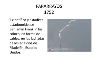 PARARRAYOS 1752 El científico y estadista estadounidense Benjamín Franklin los colocó, en forma de cables, en las fachadas de los edificios de Filadelfia, Estados Unidos.  