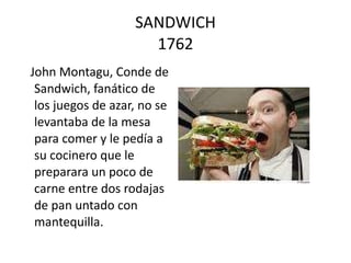SANDWICH 1762 John Montagu, Conde de Sandwich, fanático de los juegos de azar, no se levantaba de la mesa para comer y le pedía a su cocinero que le preparara un poco de carne entre dos rodajas de pan untado con mantequilla.  
